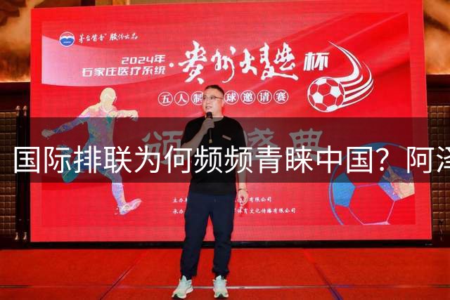 国际排联为何频频青睐中国？阿泽维多揭秘排球赛事落户秘诀