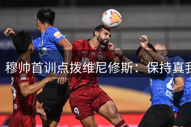 穆帅首训点拨维尼修斯：保持真我 阿森纳虎视眈眈