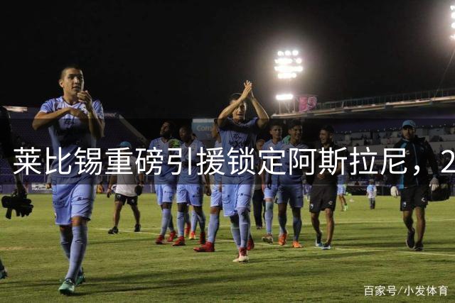 莱比锡重磅引援锁定阿斯拉尼，2500万欧天价转会敲定